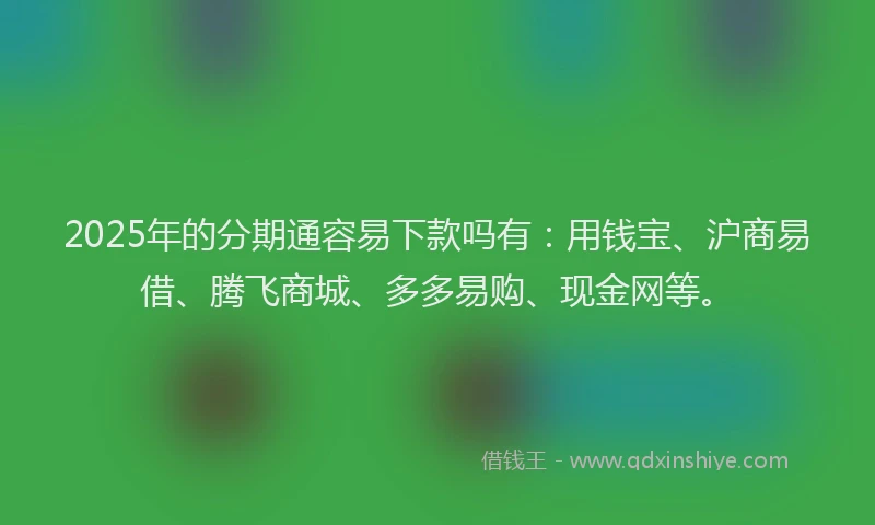 2025年的分期通容易下款吗有：用钱宝、沪商易借、腾飞商城、多多易购、现金网等。