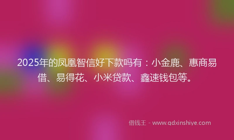 2025年的凤凰智信好下款吗有：小金鹿、惠商易借、易得花、小米贷款、鑫速钱包等。