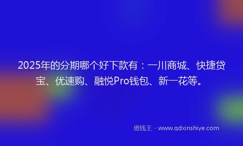 2025年的分期哪个好下款有：一川商城、快捷贷宝、优速购、融悦Pro钱包、新一花等。