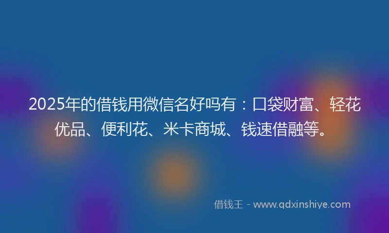 2025年的借钱用微信名好吗有：口袋财富、轻花优品、便利花、米卡商城、钱速借融等。