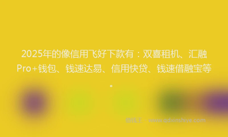 2025年的像信用飞好下款有：双喜租机、汇融Pro+钱包、钱速达易、信用快贷、钱速借融宝等。