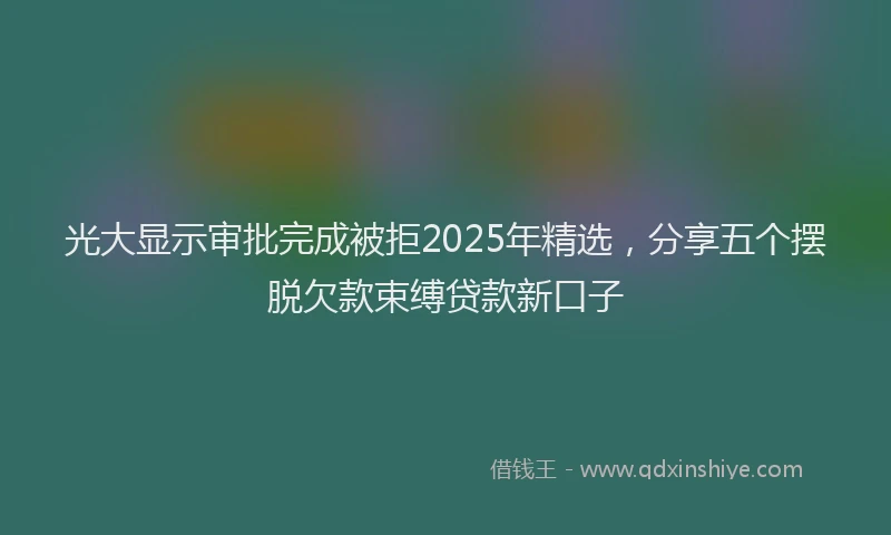 光大显示审批完成被拒2025年精选，分享五个摆脱欠款束缚贷款新口子