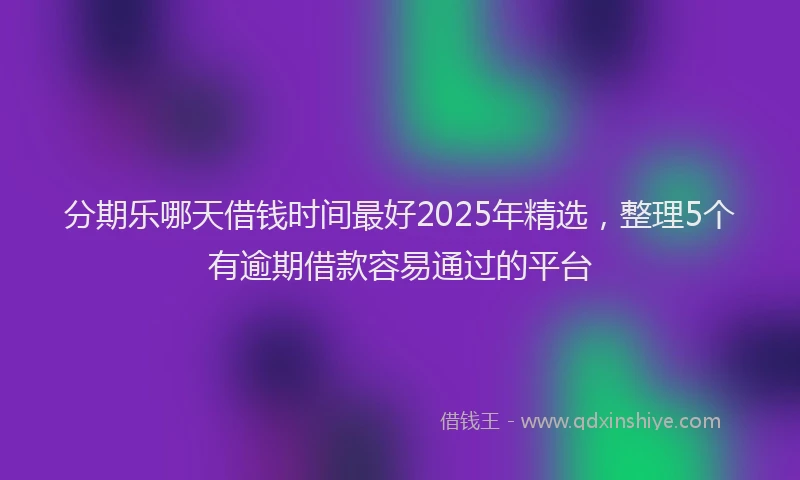 分期乐哪天借钱时间最好2025年精选，整理5个有逾期借款容易通过的平台