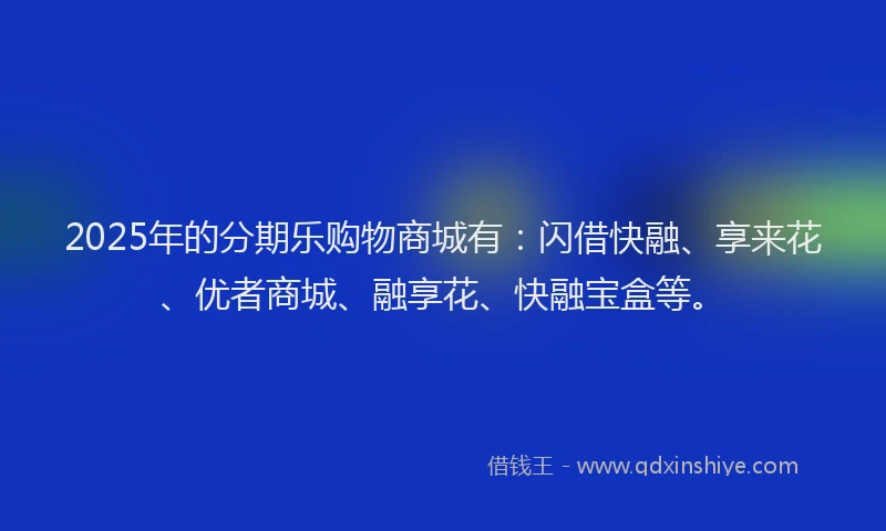 2025年的分期乐购物商城有：闪借快融、享来花、优者商城、融享花、快融宝盒等。