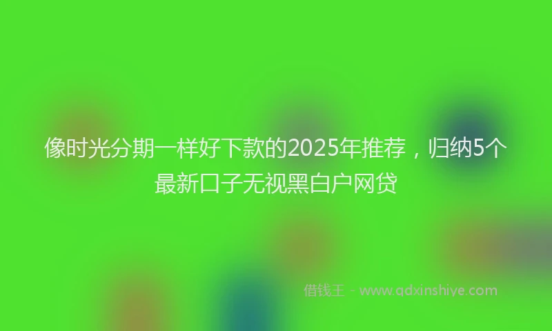 像时光分期一样好下款的2025年推荐，归纳5个最新口子无视黑白户网贷