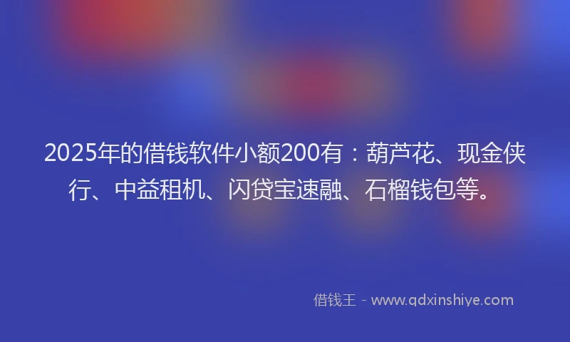 2025年的借钱软件小额200有：葫芦花、现金侠行、中益租机、闪贷宝速融、石榴钱包等。