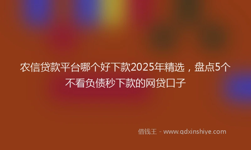 农信贷款平台哪个好下款2025年精选，盘点5个不看负债秒下款的网贷口子