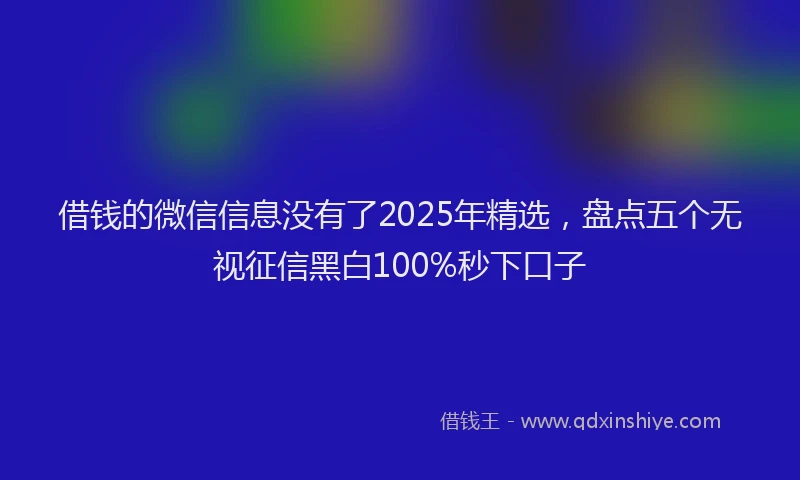 借钱的微信信息没有了2025年精选，盘点五个无视征信黑白100%秒下口子