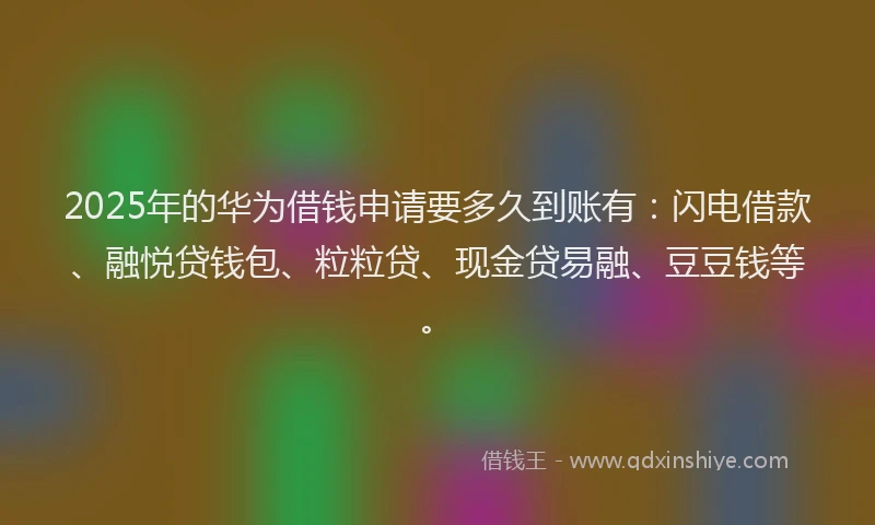 2025年的华为借钱申请要多久到账有：闪电借款、融悦贷钱包、粒粒贷、现金贷易融、豆豆钱等。