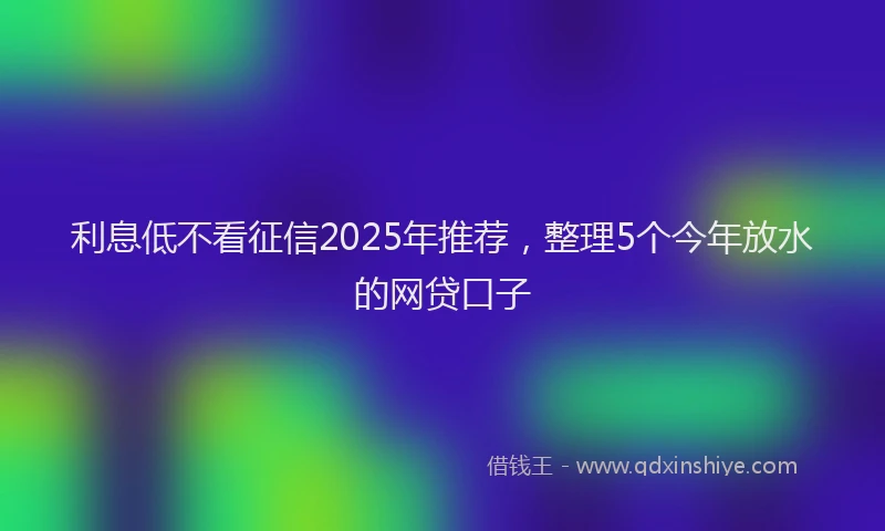 利息低不看征信2025年推荐，整理5个今年放水的网贷口子