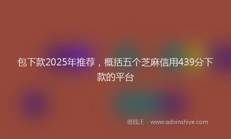 包下款2025年推荐，概括五个芝麻信用439分下款的平台