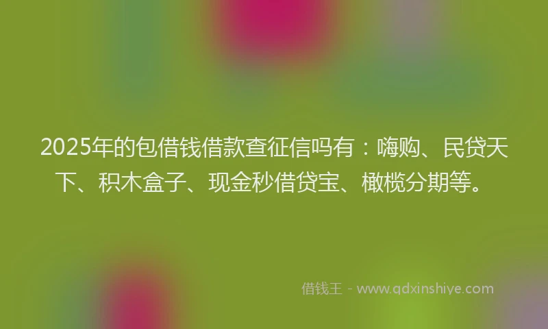 2025年的包借钱借款查征信吗有：嗨购、民贷天下、积木盒子、现金秒借贷宝、橄榄分期等。