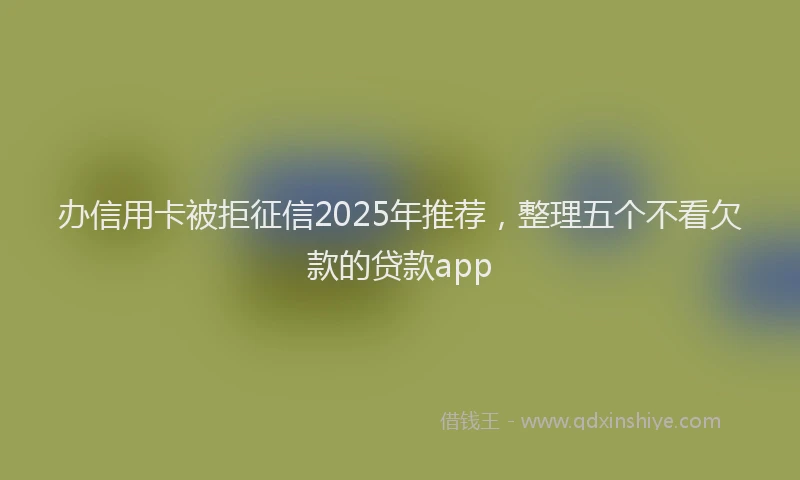 办信用卡被拒征信2025年推荐，整理五个不看欠款的贷款app