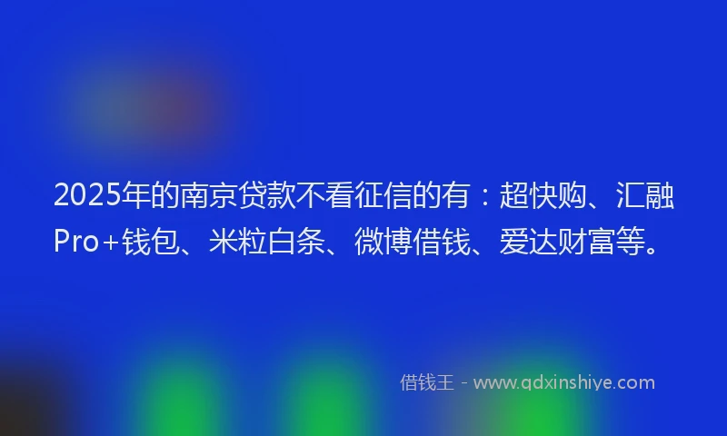 2025年的南京贷款不看征信的有：超快购、汇融Pro+钱包、米粒白条、微博借钱、爱达财富等。