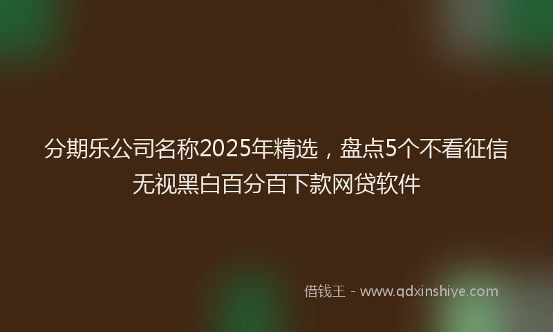 分期乐公司名称2025年精选，盘点5个不看征信无视黑白百分百下款网贷软件