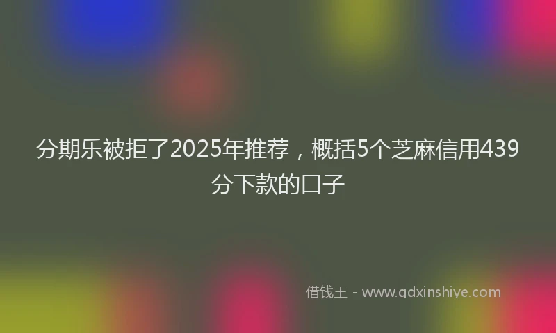 分期乐被拒了2025年推荐，概括5个芝麻信用439分下款的口子