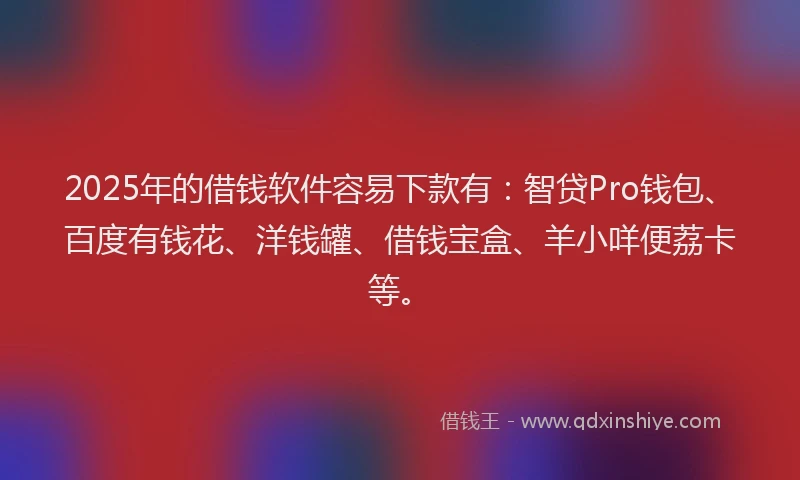 2025年的借钱软件容易下款有：智贷Pro钱包、百度有钱花、洋钱罐、借钱宝盒、羊小咩便荔卡等。