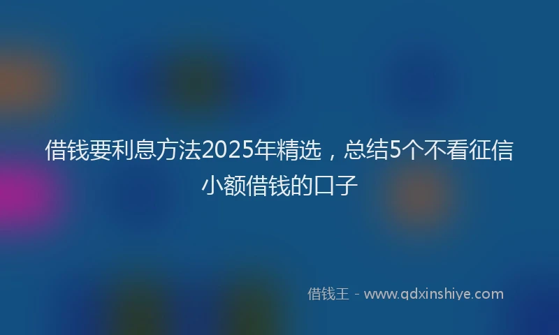 借钱要利息方法2025年精选，总结5个不看征信小额借钱的口子