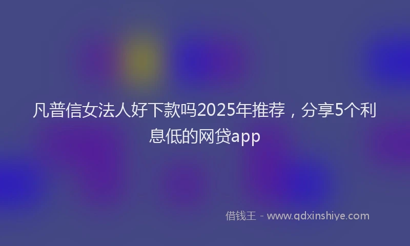 凡普信女法人好下款吗2025年推荐，分享5个利息低的网贷app