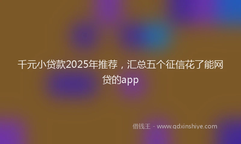 千元小贷款2025年推荐，汇总五个征信花了能网贷的app