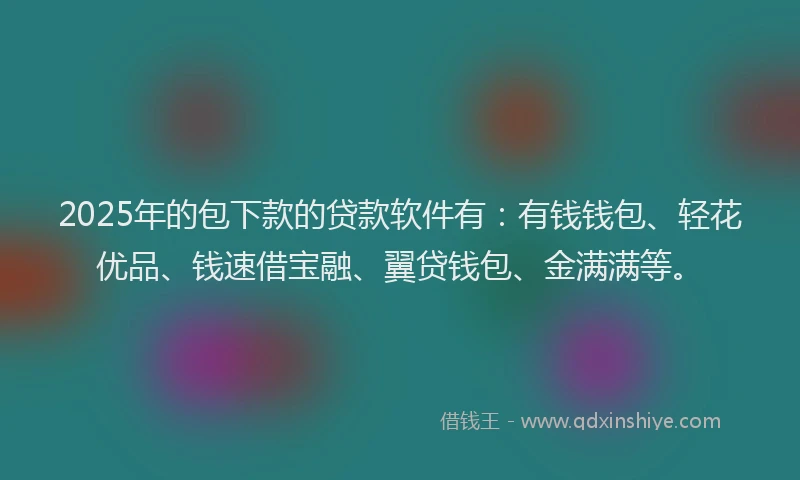 2025年的包下款的贷款软件有：有钱钱包、轻花优品、钱速借宝融、翼贷钱包、金满满等。