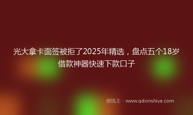光大拿卡面签被拒了2025年精选，盘点五个18岁借款神器快速下款口子