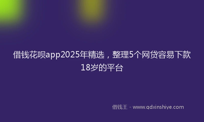 借钱花呗app2025年精选，整理5个网贷容易下款18岁的平台