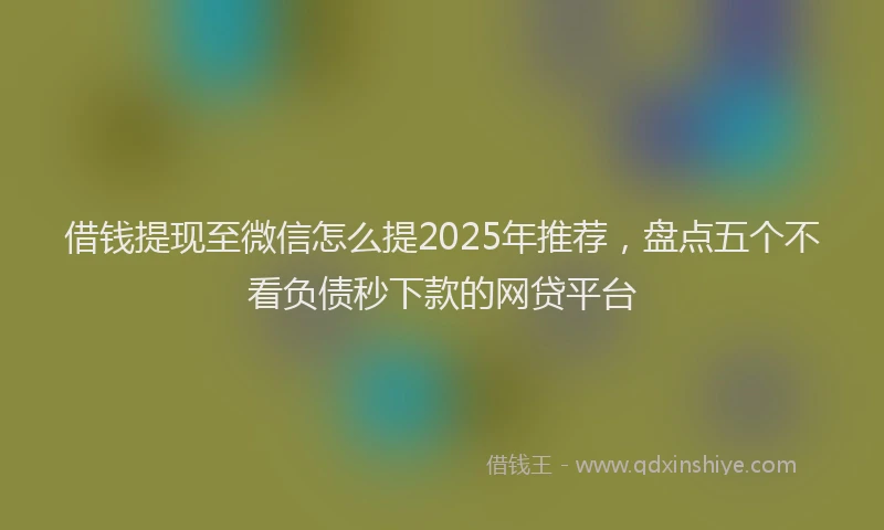 借钱提现至微信怎么提2025年推荐，盘点五个不看负债秒下款的网贷平台