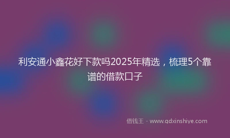 利安通小鑫花好下款吗2025年精选，梳理5个靠谱的借款口子