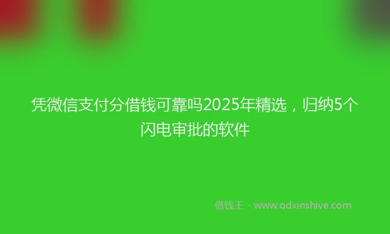 凭微信支付分借钱可靠吗2025年精选，归纳5个闪电审批的软件