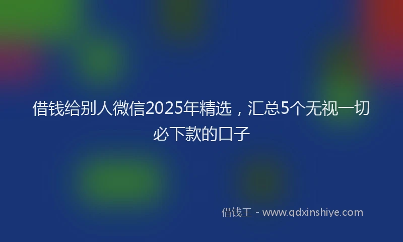借钱给别人微信2025年精选，汇总5个无视一切必下款的口子