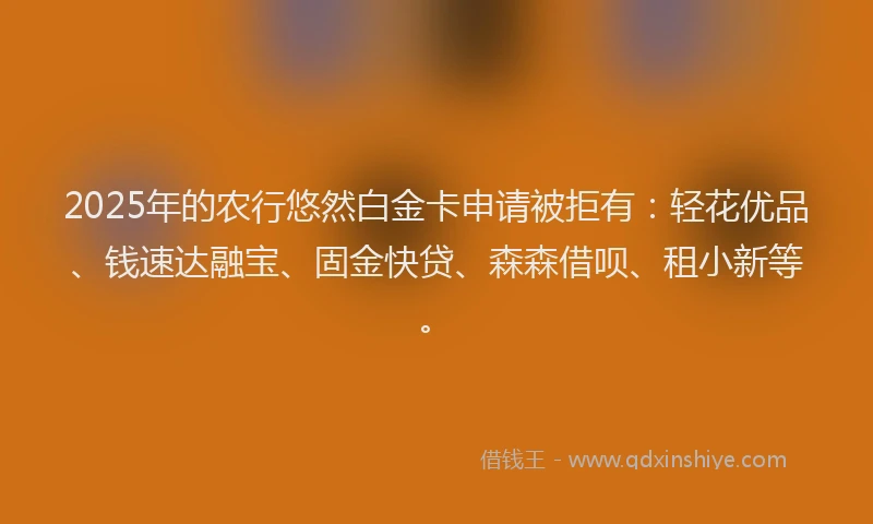 2025年的农行悠然白金卡申请被拒有：轻花优品、钱速达融宝、固金快贷、森森借呗、租小新等。