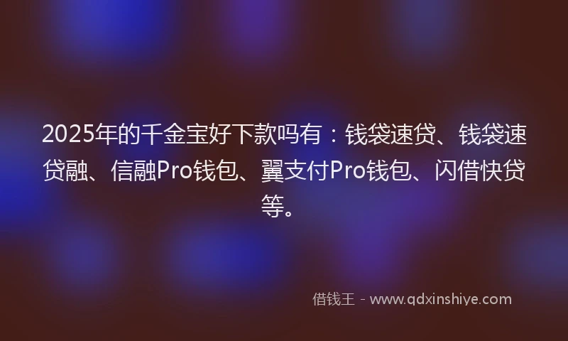 2025年的千金宝好下款吗有：钱袋速贷、钱袋速贷融、信融Pro钱包、翼支付Pro钱包、闪借快贷等。