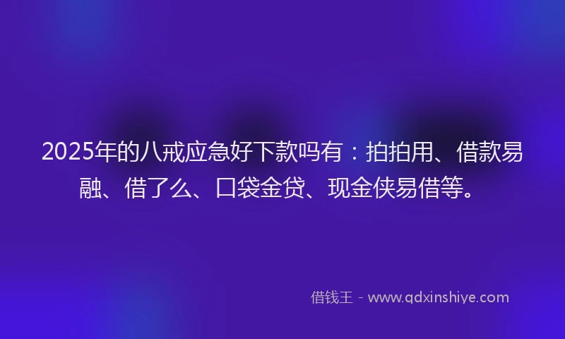 2025年的八戒应急好下款吗有：拍拍用、借款易融、借了么、口袋金贷、现金侠易借等。