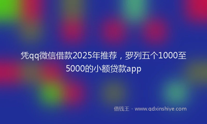 凭qq微信借款2025年推荐，罗列五个1000至5000的小额贷款app