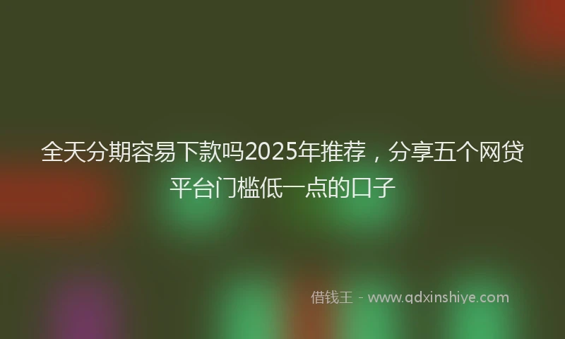全天分期容易下款吗2025年推荐，分享五个网贷平台门槛低一点的口子