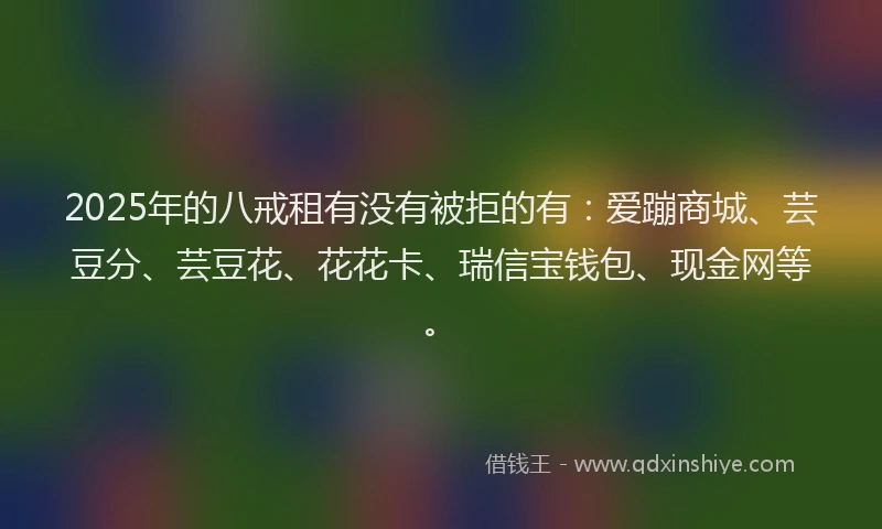 2025年的八戒租有没有被拒的有：爱蹦商城、芸豆分、芸豆花、花花卡、瑞信宝钱包、现金网等。