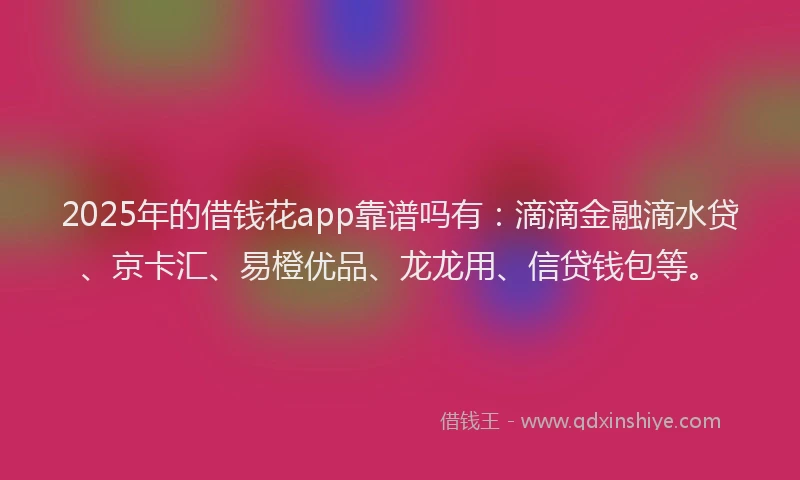 2025年的借钱花app靠谱吗有：滴滴金融滴水贷、京卡汇、易橙优品、龙龙用、信贷钱包等。