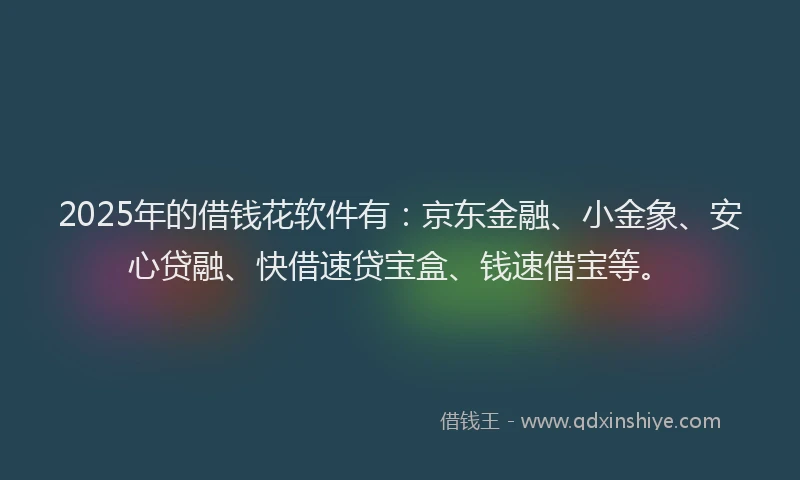 2025年的借钱花软件有：京东金融、小金象、安心贷融、快借速贷宝盒、钱速借宝等。