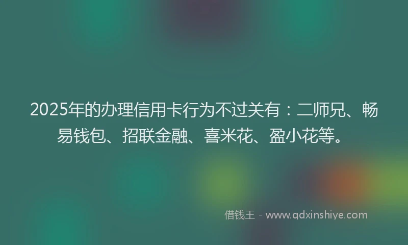 2025年的办理信用卡行为不过关有：二师兄、畅易钱包、招联金融、喜米花、盈小花等。