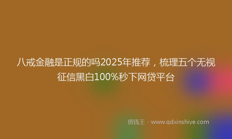 八戒金融是正规的吗2025年推荐，梳理五个无视征信黑白100%秒下网贷平台