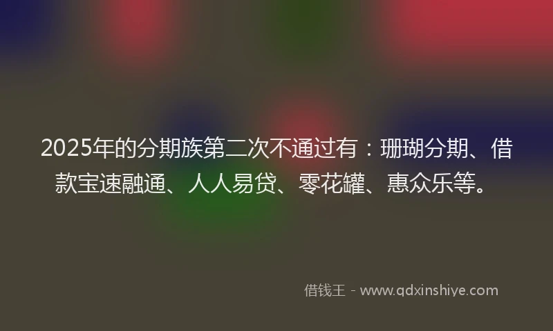 2025年的分期族第二次不通过有：珊瑚分期、借款宝速融通、人人易贷、零花罐、惠众乐等。