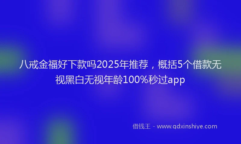八戒金福好下款吗2025年推荐，概括5个借款无视黑白无视年龄100%秒过app