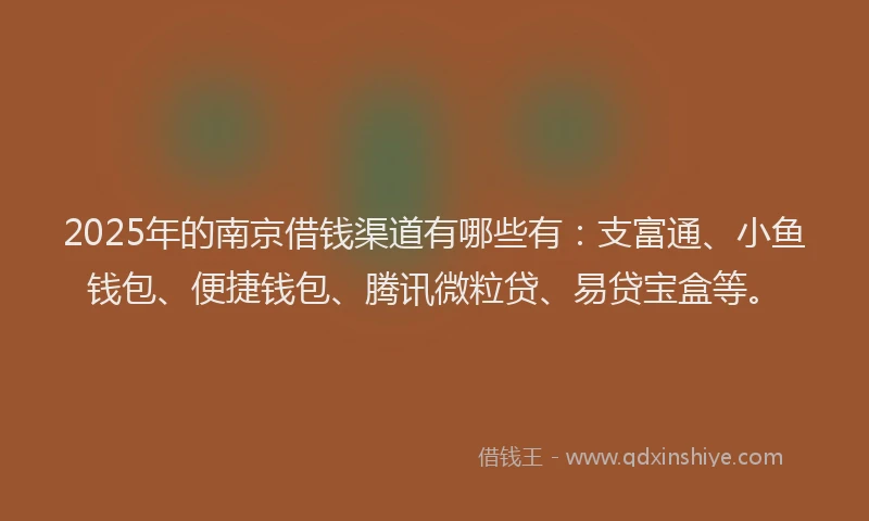 2025年的南京借钱渠道有哪些有：支富通、小鱼钱包、便捷钱包、腾讯微粒贷、易贷宝盒等。