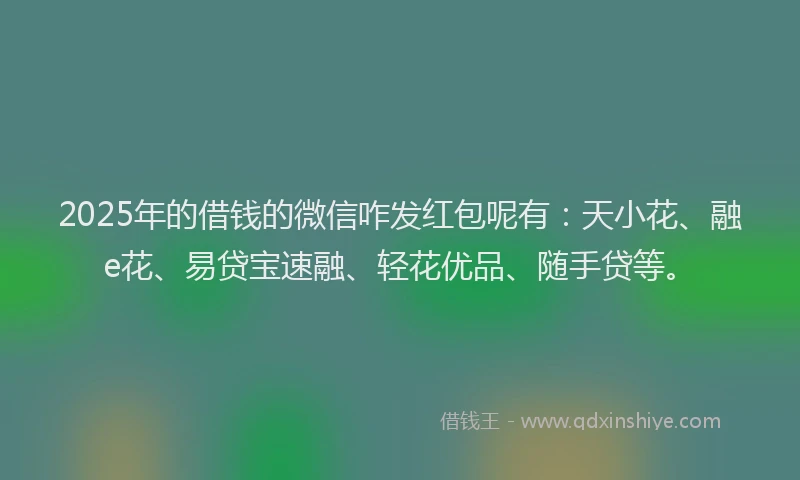 2025年的借钱的微信咋发红包呢有：天小花、融e花、易贷宝速融、轻花优品、随手贷等。