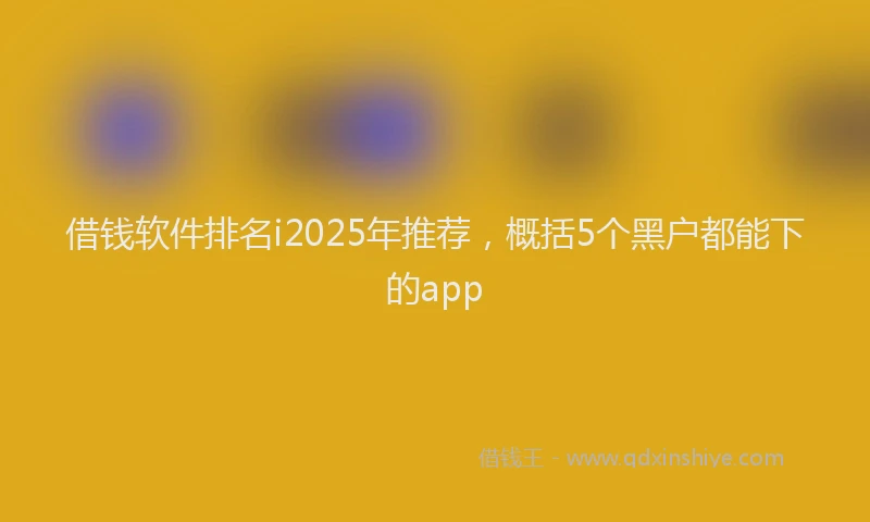 借钱软件排名i2025年推荐，概括5个黑户都能下的app