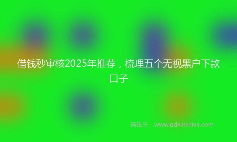 借钱秒审核2025年推荐，梳理五个无视黑户下款口子