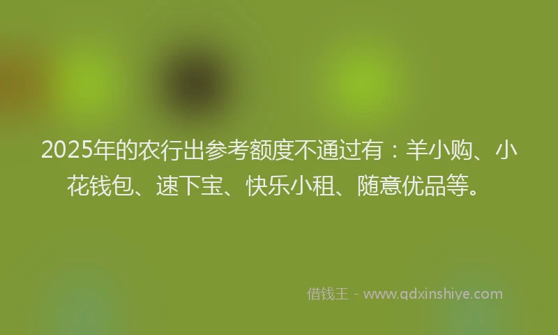 2025年的农行出参考额度不通过有：羊小购、小花钱包、速下宝、快乐小租、随意优品等。