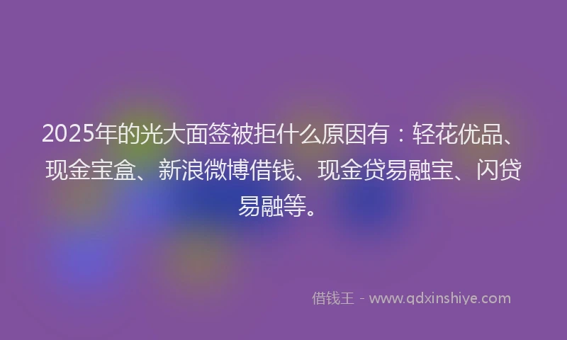 2025年的光大面签被拒什么原因有：轻花优品、现金宝盒、新浪微博借钱、现金贷易融宝、闪贷易融等。
