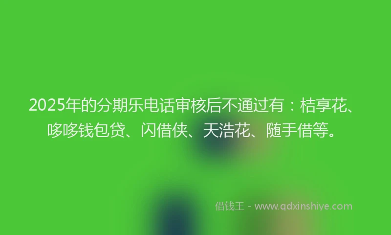 2025年的分期乐电话审核后不通过有：桔享花、哆哆钱包贷、闪借侠、天浩花、随手借等。